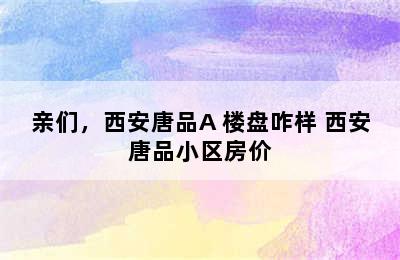 亲们，西安唐品A+楼盘咋样 西安唐品小区房价